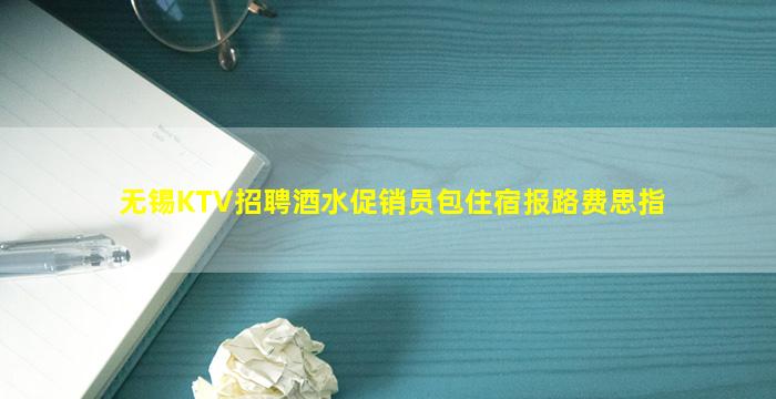 无锡KTV招聘酒水促销员包住宿报路费思指
